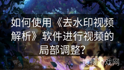 如何使用《去水印视频解析》软件进行视频的局部调整? 如何使用《去水印视频解析》软件进行视频的局部调整?