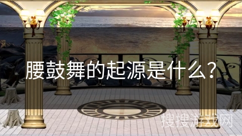 腰鼓舞的起源是什么？