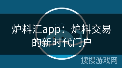 炉料汇app：炉料交易的新时代门户