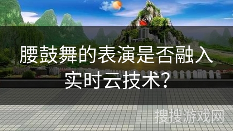 腰鼓舞的表演是否融入实时云技术？