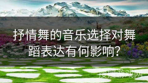 抒情舞的音乐选择对舞蹈表达有何影响？