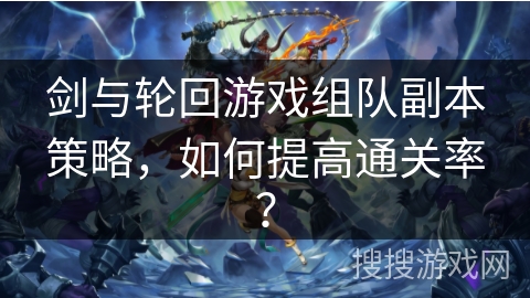 剑与轮回游戏组队副本策略，如何提高通关率？
