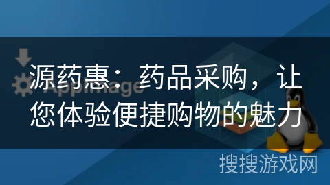 源药惠：药品采购，让您体验便捷购物的魅力