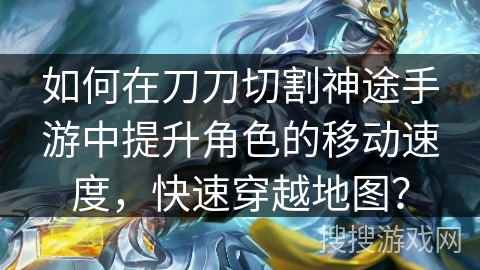如何在刀刀切割神途手游中提升角色的移动速度，快速穿越地图？