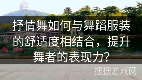 抒情舞如何与舞蹈服装的舒适度相结合，提升舞者的表现力？