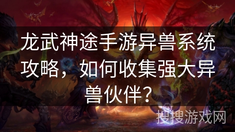 龙武神途手游异兽系统攻略,如何收集强大异兽伙伴? 龙武神途手游异兽系统攻略,如何收集强大异兽伙伴?