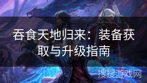 吞食天地归来：装备获取与升级指南