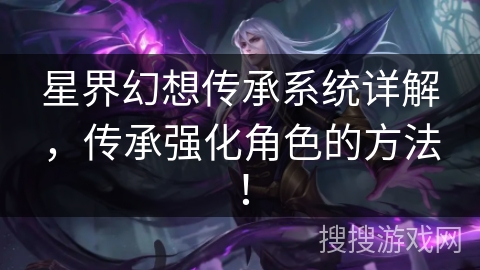 星界幻想传承系统详解,传承强化角色的方法! 星界幻想传承系统详解,传承强化角色的方法!