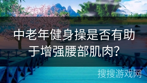 中老年健身操是否有助于增强腰部肌肉？