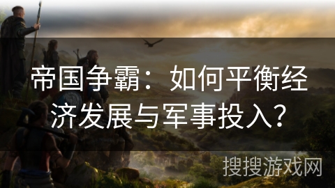 帝国争霸：如何平衡经济发展与军事投入？