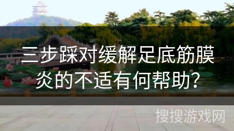 三步踩对缓解足底筋膜炎的不适有何帮助？