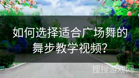 如何选择适合广场舞的舞步教学视频？
