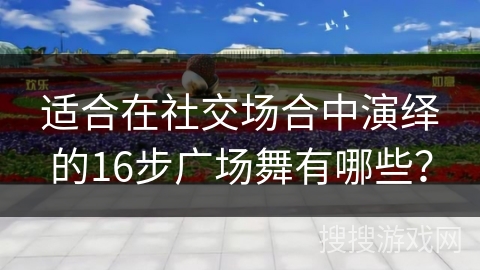 适合在社交场合中演绎的16步广场舞有哪些？