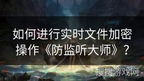 如何进行实时文件加密操作《防监听大师》？