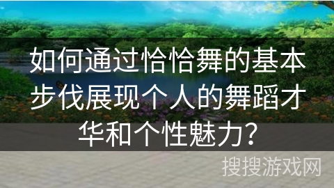 如何通过恰恰舞的基本步伐展现个人的舞蹈才华和个性魅力？