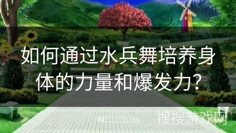如何通过水兵舞培养身体的力量和爆发力？
