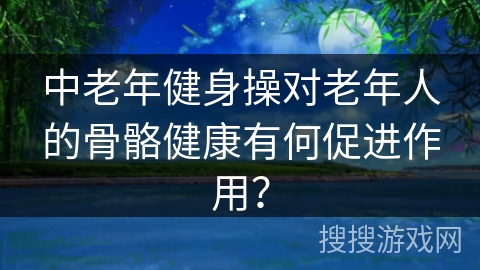 中老年健身操对老年人的骨骼健康有何促进作用？