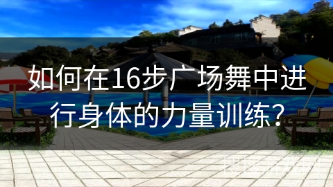 如何在16步广场舞中进行身体的力量训练？