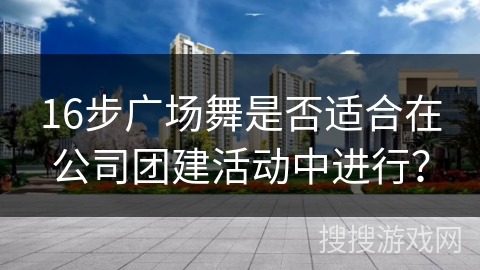 16步广场舞是否适合在公司团建活动中进行？