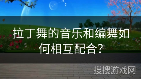 拉丁舞的音乐和编舞如何相互配合？
