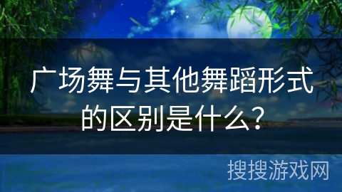 广场舞与其他舞蹈形式的区别是什么？