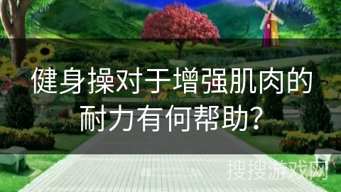 健身操对于增强肌肉的耐力有何帮助？