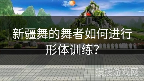 新疆舞的舞者如何进行形体训练？