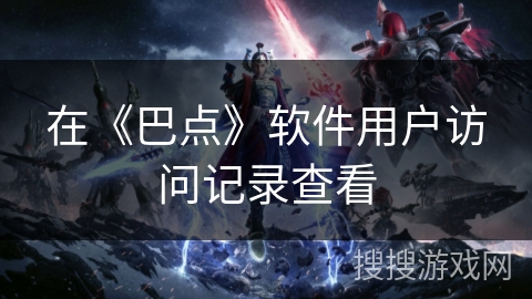 在《巴点》软件用户访问记录查看