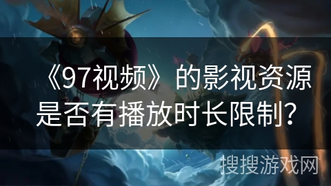 《97视频》的影视资源是否有播放时长限制？