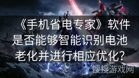 《手机省电专家》软件是否能够智能识别电池老化并进行相应优化？