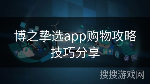 博之挚选app购物攻略技巧分享