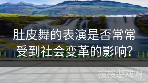 肚皮舞的表演是否常常受到社会变革的影响？