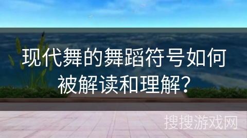 现代舞的舞蹈符号如何被解读和理解？