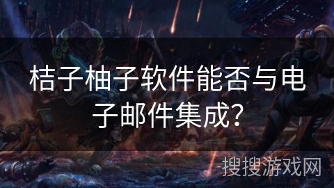 桔子柚子软件能否与电子邮件集成？