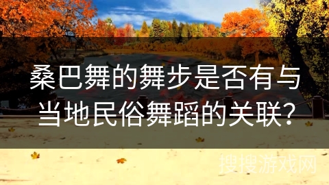 桑巴舞的舞步是否有与当地民俗舞蹈的关联？