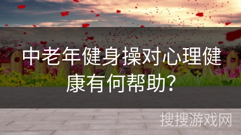 中老年健身操对心理健康有何帮助？