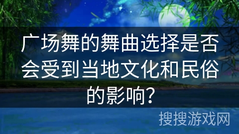 广场舞的舞曲选择是否会受到当地文化和民俗的影响？