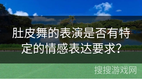 肚皮舞的表演是否有特定的情感表达要求？