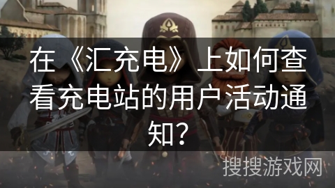 在《汇充电》上如何查看充电站的用户活动通知？