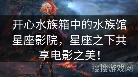 开心水族箱中的水族馆星座影院，星座之下共享电影之美！