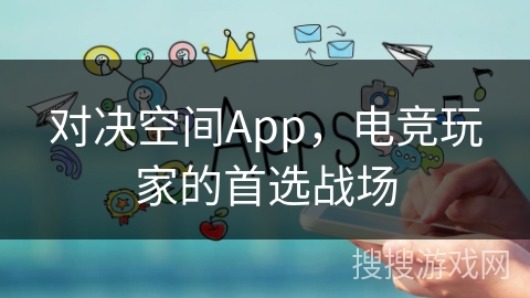 对决空间App，电竞玩家的首选战场