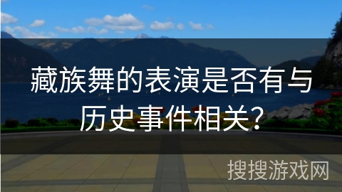 藏族舞的表演是否有与历史事件相关？