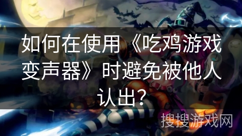 如何在使用《吃鸡游戏变声器》时避免被他人认出？