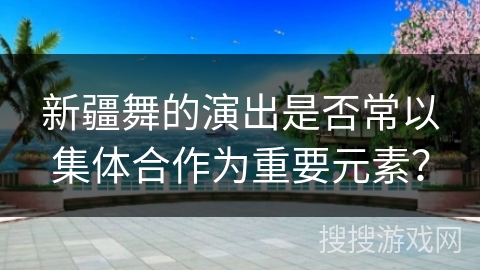新疆舞的演出是否常以集体合作为重要元素？