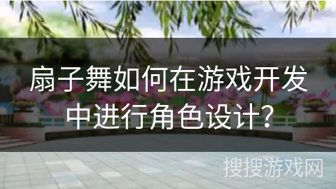 扇子舞如何在游戏开发中进行角色设计？