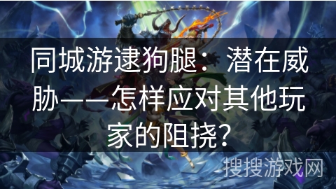 同城游逮狗腿：潜在威胁——怎样应对其他玩家的阻挠？