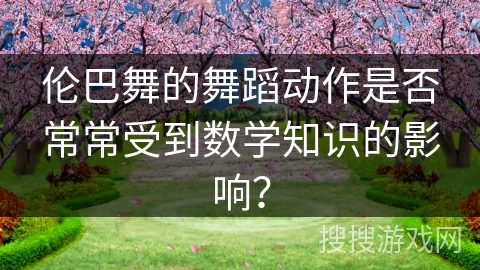 伦巴舞的舞蹈动作是否常常受到数学知识的影响？