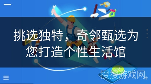 挑选独特，奇邻甄选为您打造个性生活馆