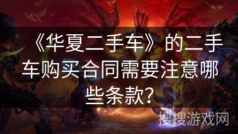 《华夏二手车》的二手车购买合同需要注意哪些条款? 《华夏二手车》的二手车购买合同需要注意哪些条款?