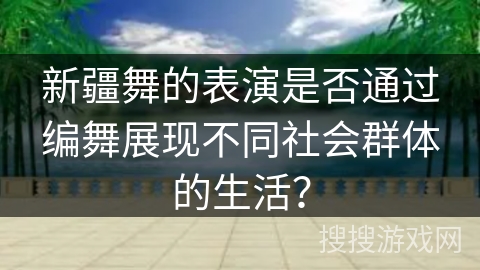 新疆舞的表演是否通过编舞展现不同社会群体的生活？